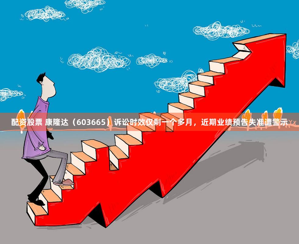 配资股票 康隆达（603665）诉讼时效仅剩一个多月，近期业绩预告失准遭警示