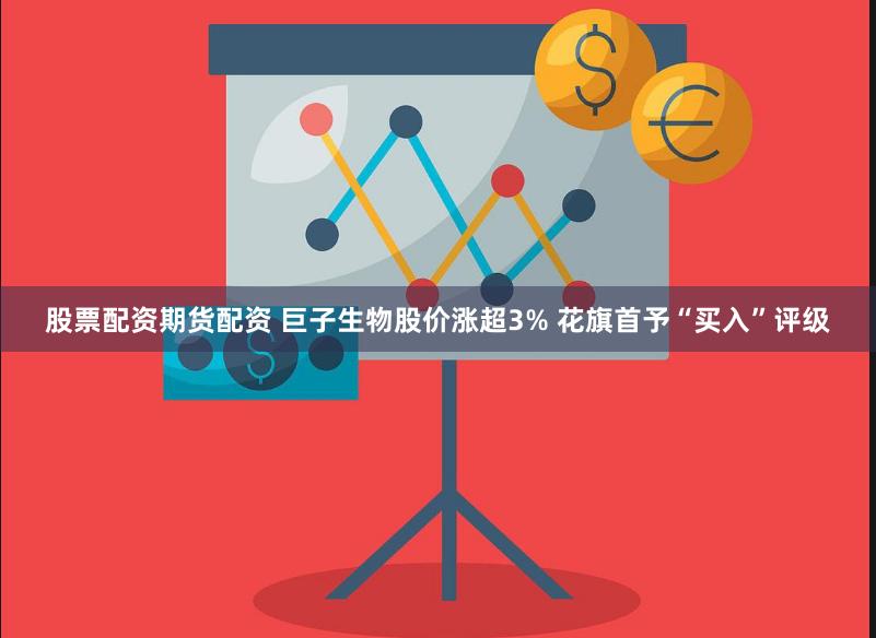 股票配资期货配资 巨子生物股价涨超3% 花旗首予“买入”评级