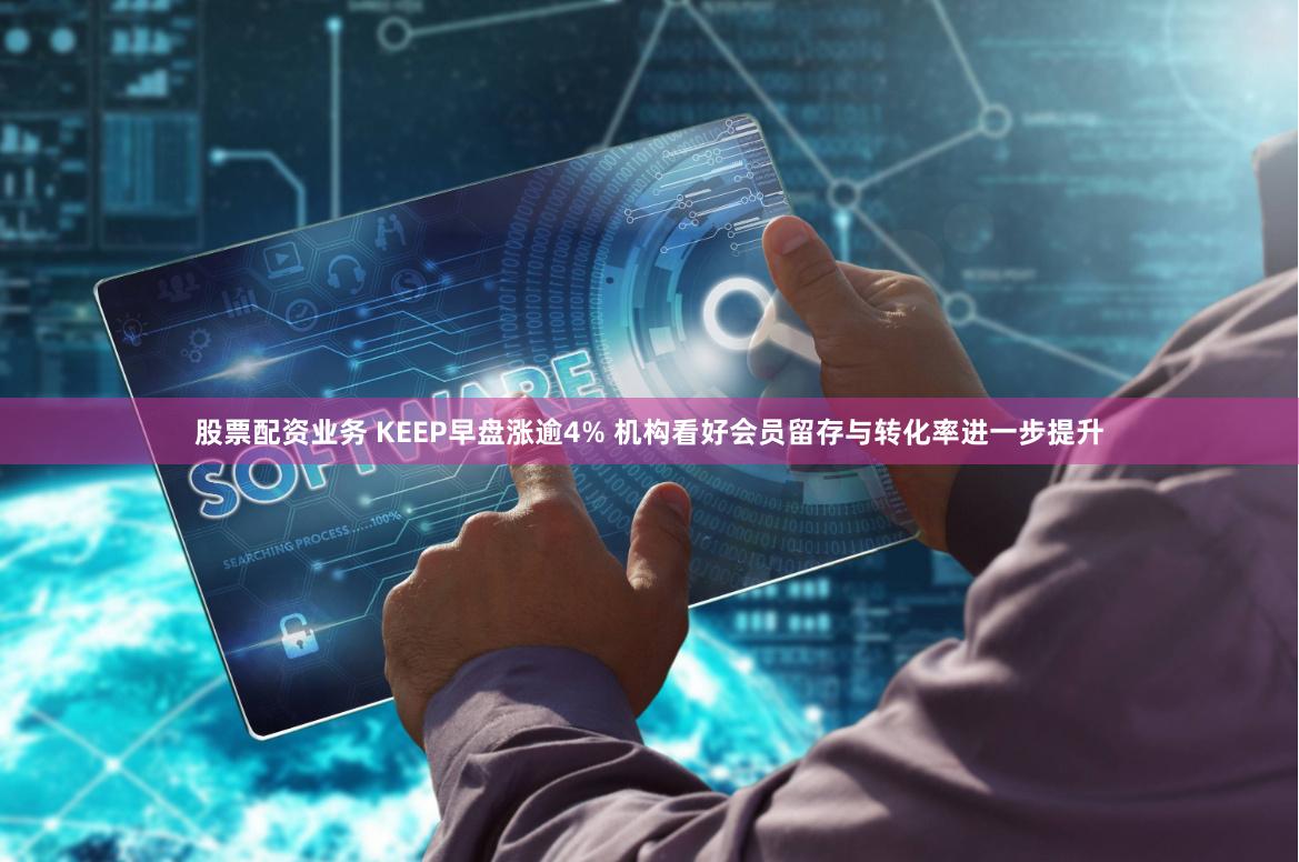 股票配资业务 KEEP早盘涨逾4% 机构看好会员留存与转化率进一步提升