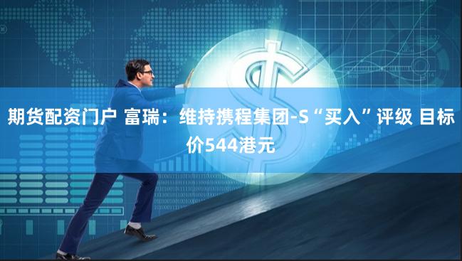 期货配资门户 富瑞：维持携程集团-S“买入”评级 目标价544港元