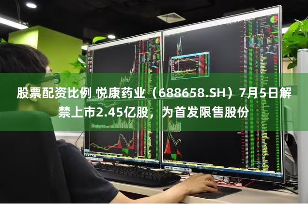 股票配资比例 悦康药业（688658.SH）7月5日解禁上市2.45亿股，为首发限售股份