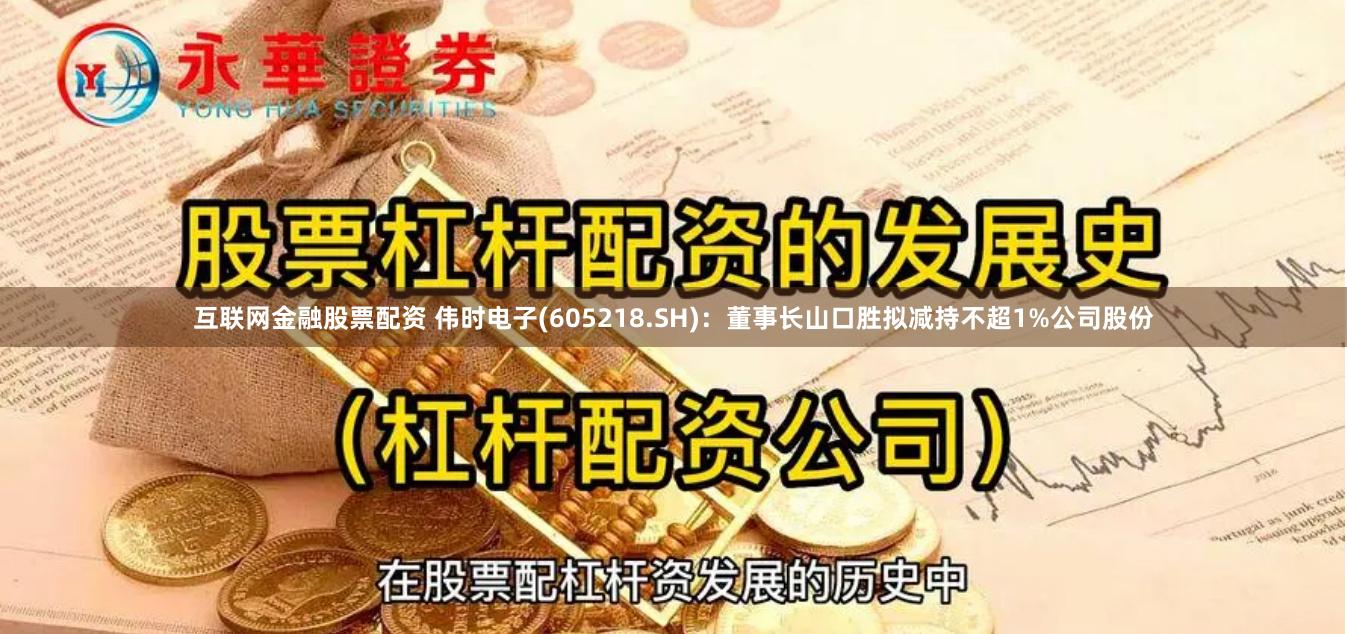互联网金融股票配资 伟时电子(605218.SH)：董事长山口胜拟减持不超1%公司股份