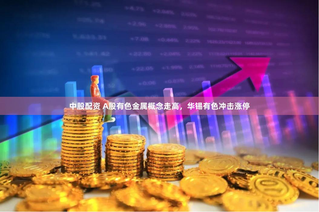 中股配资 A股有色金属概念走高，华锡有色冲击涨停