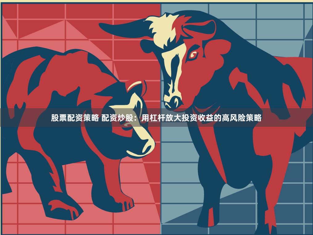 股票配资策略 配资炒股：用杠杆放大投资收益的高风险策略