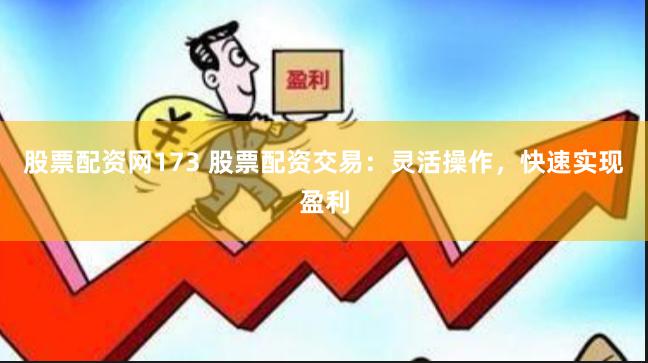 股票配资网173 股票配资交易：灵活操作，快速实现盈利