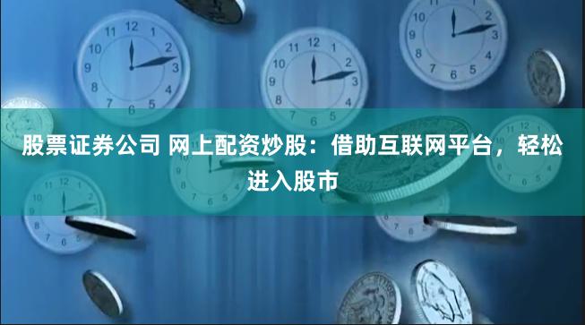 股票证券公司 网上配资炒股：借助互联网平台，轻松进入股市