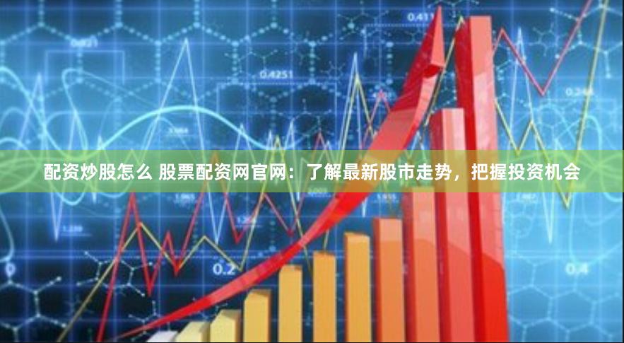 配资炒股怎么 股票配资网官网：了解最新股市走势，把握投资机会