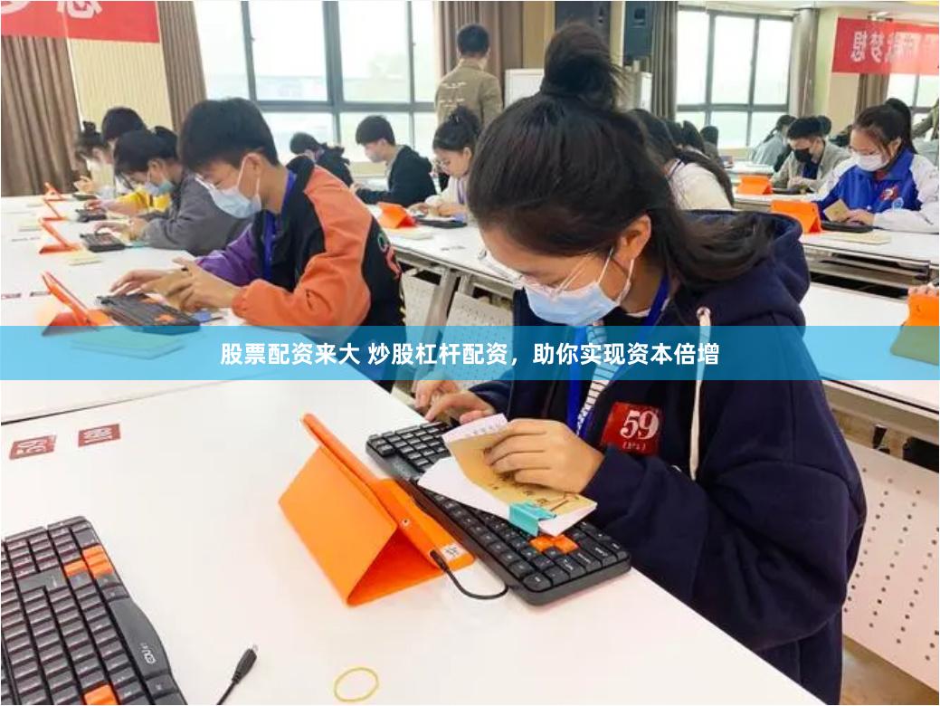 股票配资来大 炒股杠杆配资，助你实现资本倍增