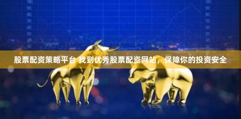 股票配资策略平台 找到优秀股票配资网站，保障你的投资安全