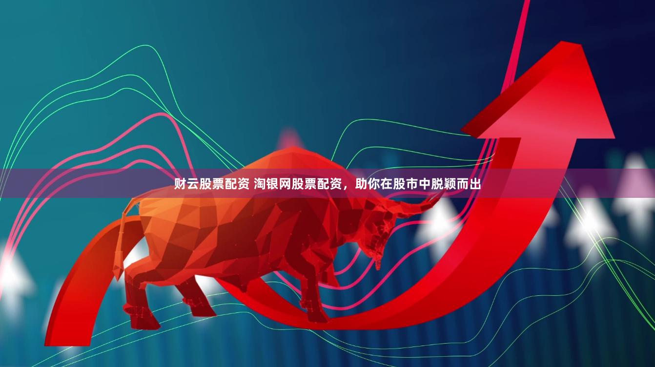 财云股票配资 淘银网股票配资，助你在股市中脱颖而出