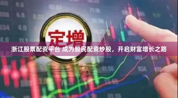 浙江股票配资平台 成为股民配资炒股，开启财富增长之路