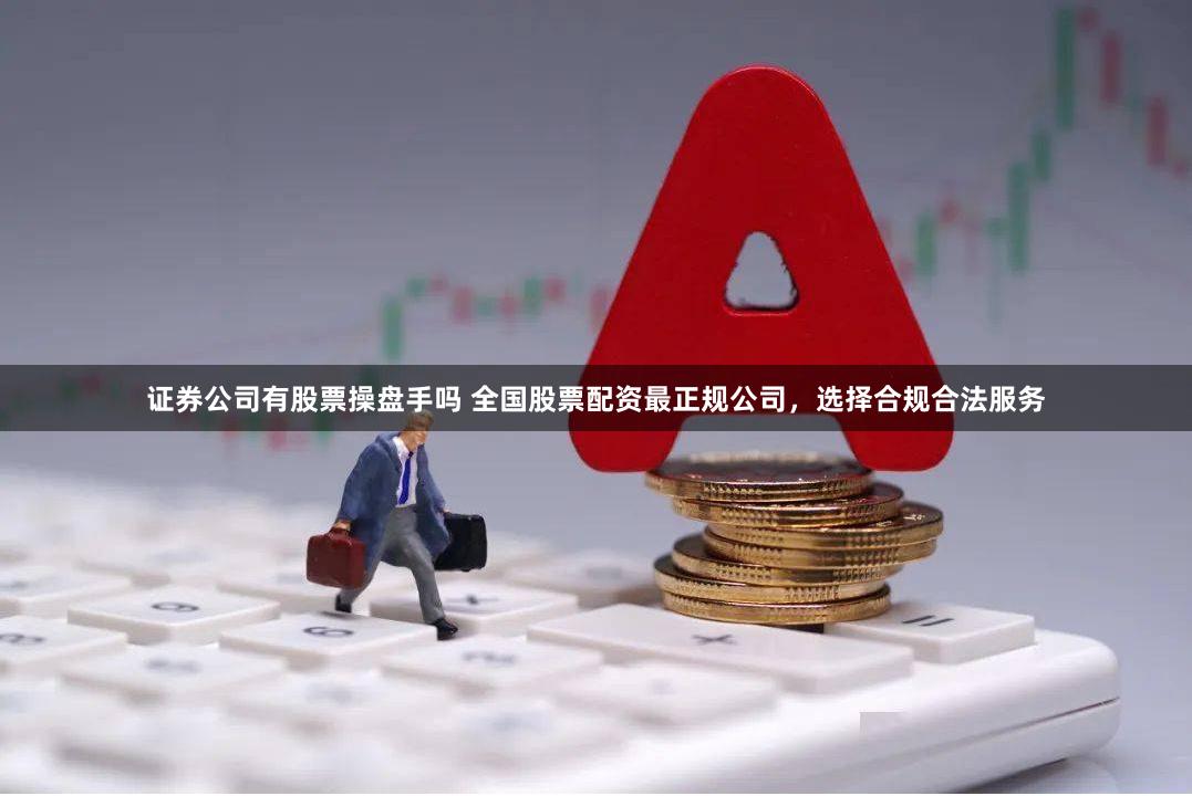证券公司有股票操盘手吗 全国股票配资最正规公司，选择合规合法服务