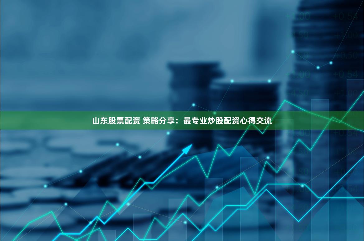 山东股票配资 策略分享：最专业炒股配资心得交流