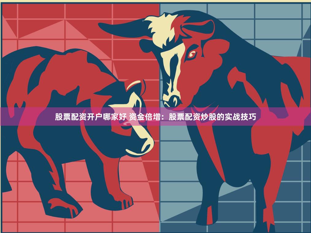 股票配资开户哪家好 资金倍增：股票配资炒股的实战技巧