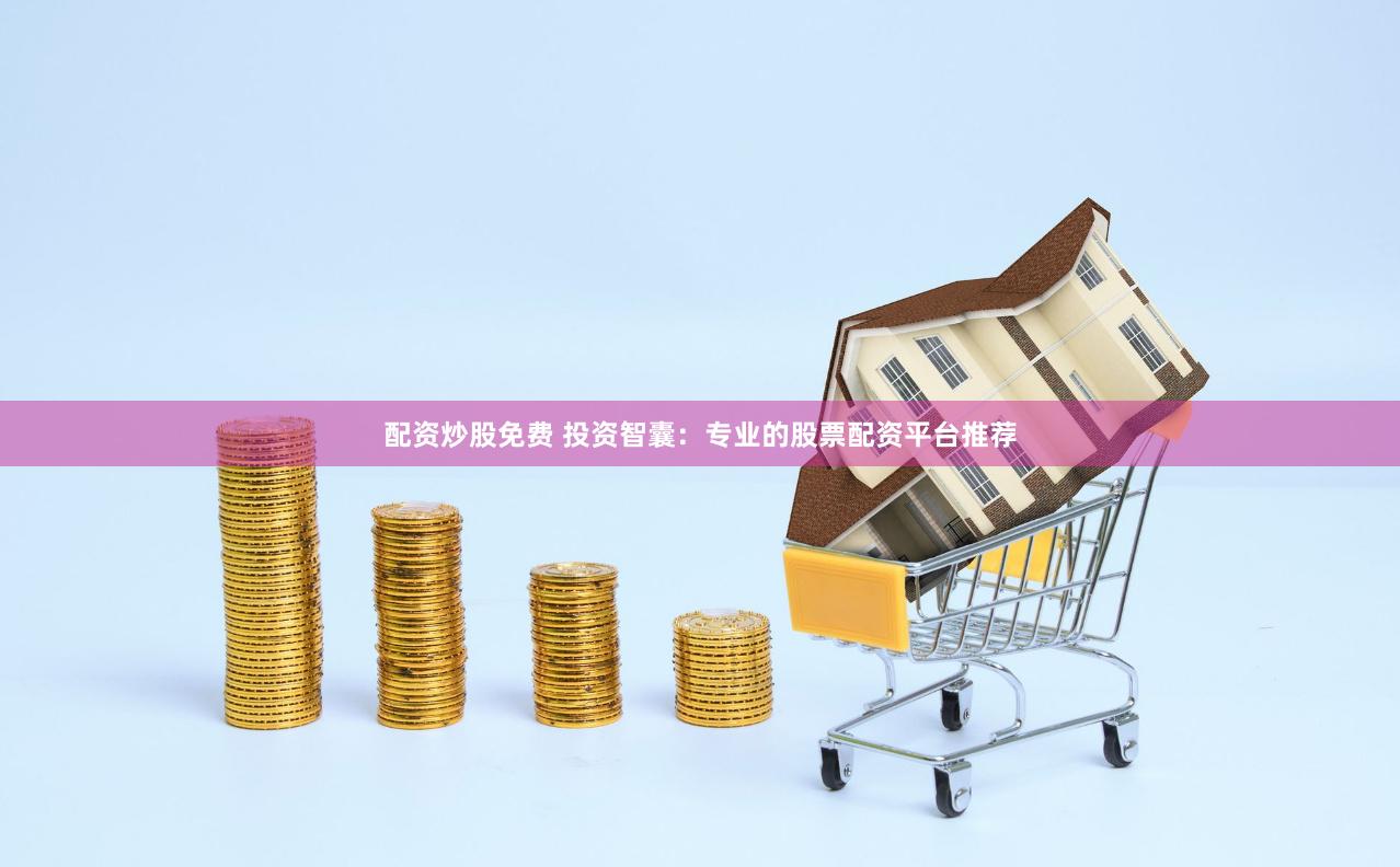 配资炒股免费 投资智囊：专业的股票配资平台推荐