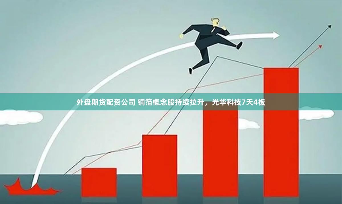 外盘期货配资公司 铜箔概念股持续拉升，光华科技7天4板