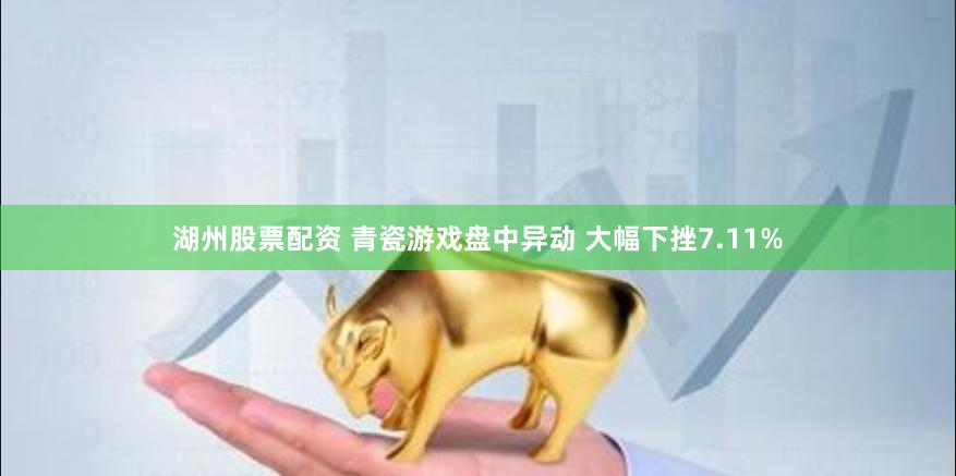 湖州股票配资 青瓷游戏盘中异动 大幅下挫7.11%
