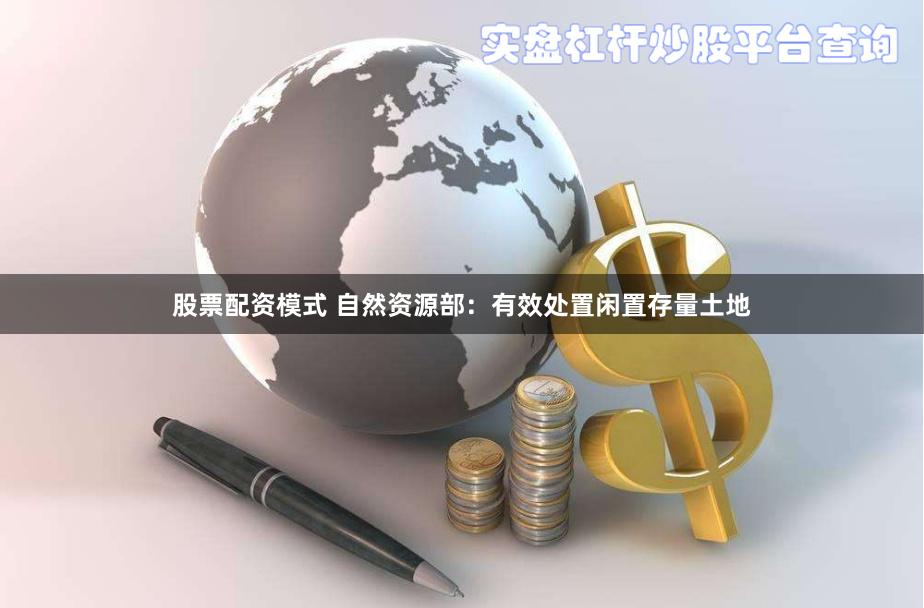 股票配资模式 自然资源部：有效处置闲置存量土地