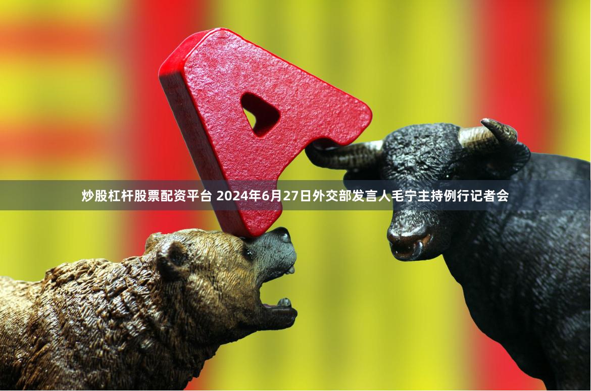 炒股杠杆股票配资平台 2024年6月27日外交部发言人毛宁主持例行记者会