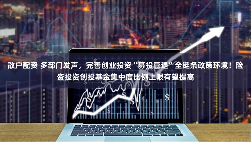 散户配资 多部门发声，完善创业投资“募投管退”全链条政策环境！险资投资创投基金集中度比例上限有望提高