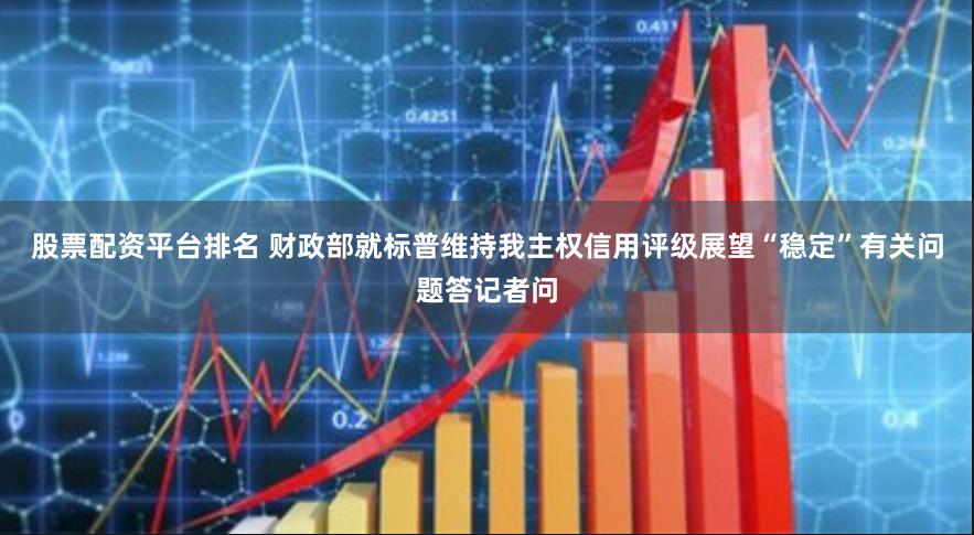 股票配资平台排名 财政部就标普维持我主权信用评级展望“稳定”有关问题答记者问
