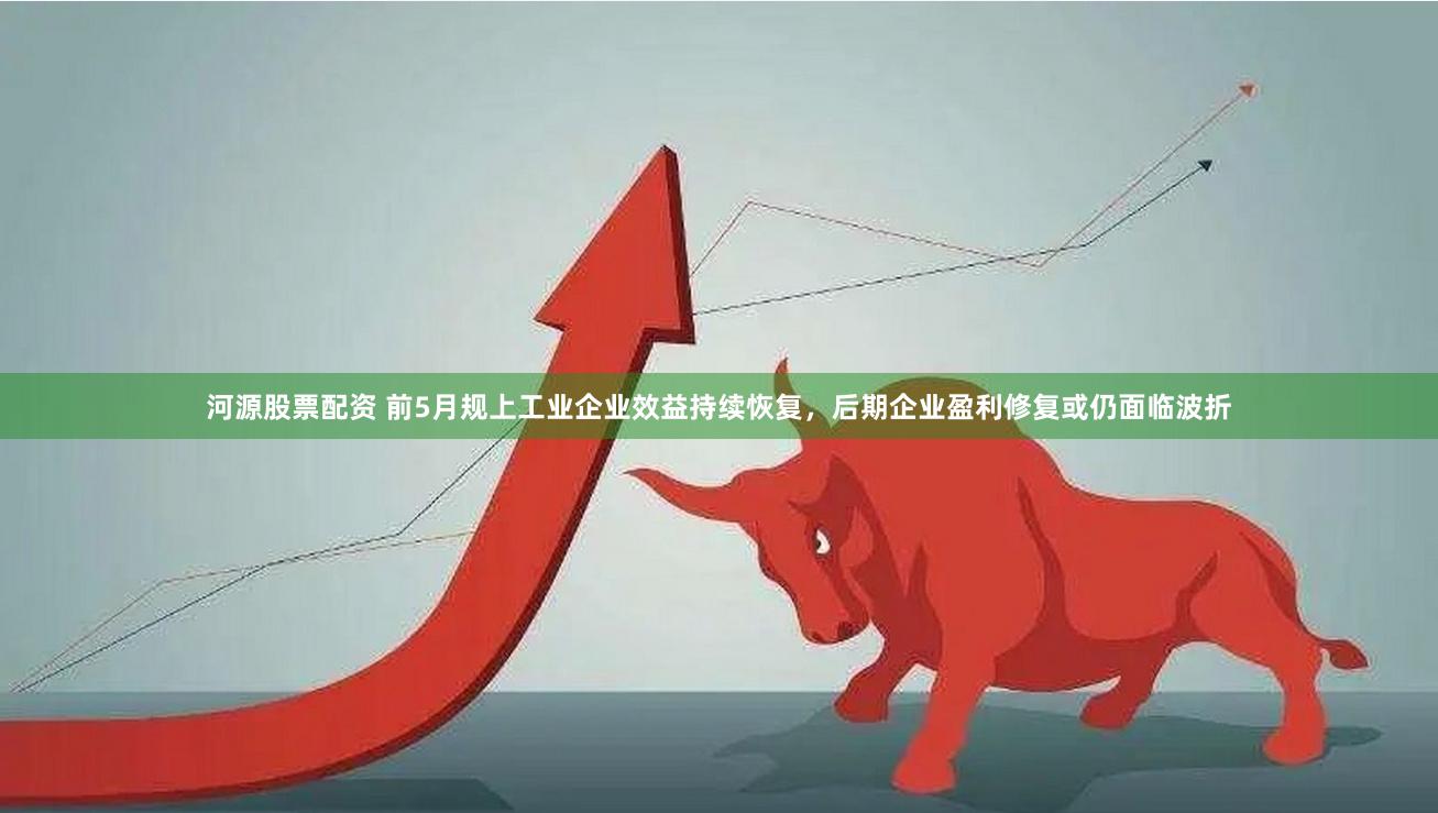 河源股票配资 前5月规上工业企业效益持续恢复，后期企业盈利修复或仍面临波折