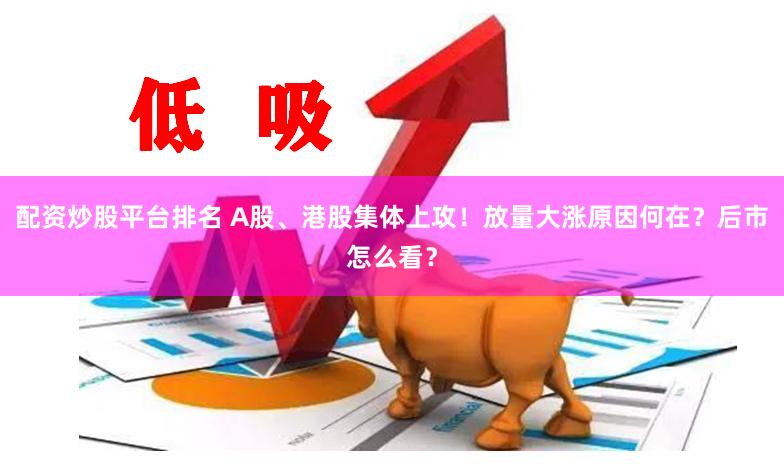 配资炒股平台排名 A股、港股集体上攻！放量大涨原因何在？后市怎么看？