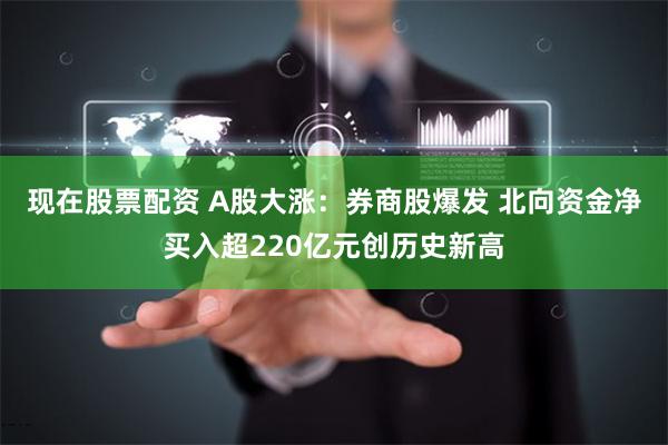 现在股票配资 A股大涨：券商股爆发 北向资金净买入超220亿元创历史新高
