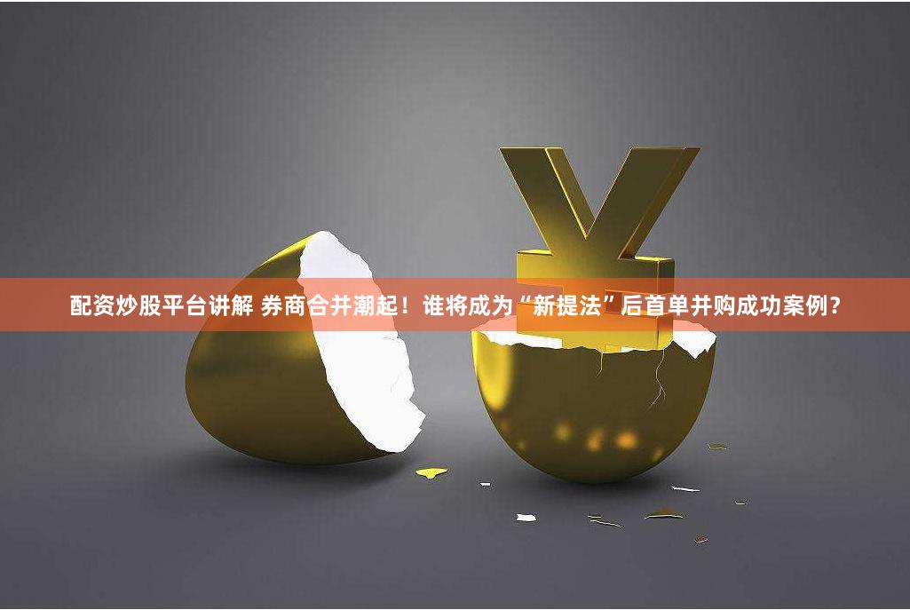 配资炒股平台讲解 券商合并潮起！谁将成为“新提法”后首单并购成功案例？