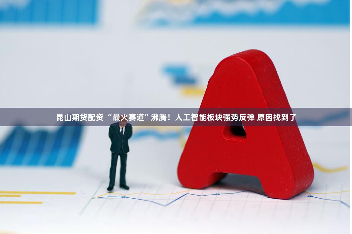 昆山期货配资 “最火赛道”沸腾！人工智能板块强势反弹 原因找到了