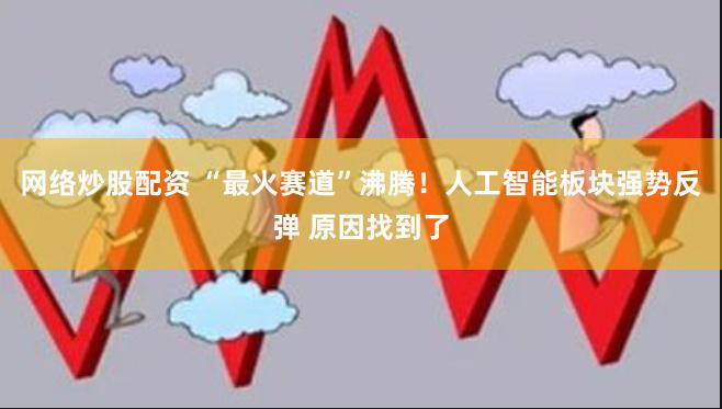 网络炒股配资 “最火赛道”沸腾！人工智能板块强势反弹 原因找到了