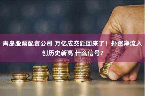 青岛股票配资公司 万亿成交额回来了！外资净流入创历史新高 什么信号？