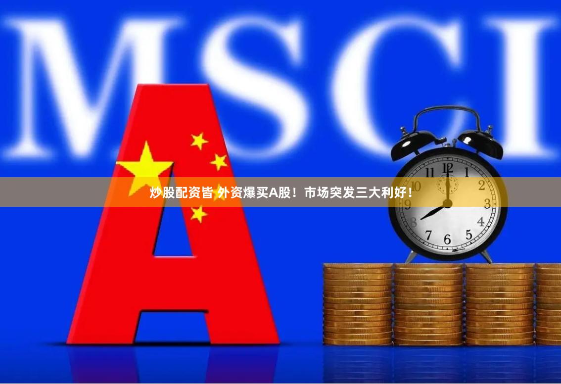 炒股配资皆 外资爆买A股！市场突发三大利好！