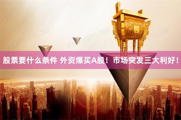 股票要什么条件 外资爆买A股！市场突发三大利好！