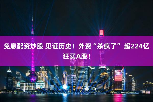 免息配资炒股 见证历史！外资“杀疯了” 超224亿狂买A股！