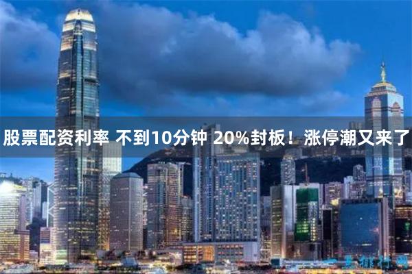 股票配资利率 不到10分钟 20%封板！涨停潮又来了