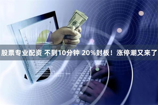 股票专业配资 不到10分钟 20%封板！涨停潮又来了