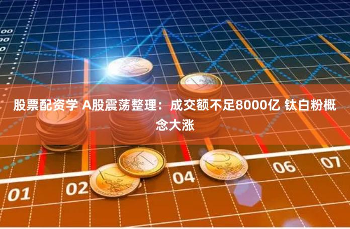 股票配资学 A股震荡整理：成交额不足8000亿 钛白粉概念大涨