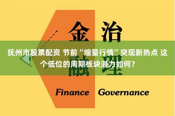 抚州市股票配资 节前“缩量行情”突现新热点 这个低位的周期板块潜力如何？