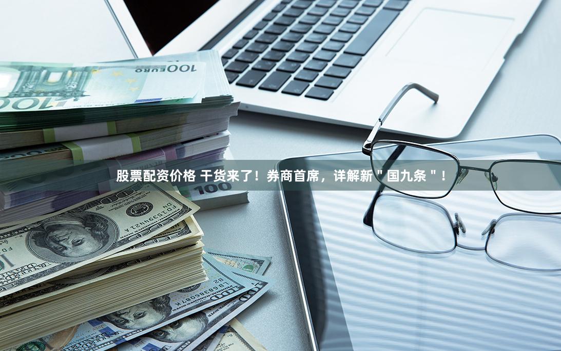 股票配资价格 干货来了！券商首席，详解新＂国九条＂！
