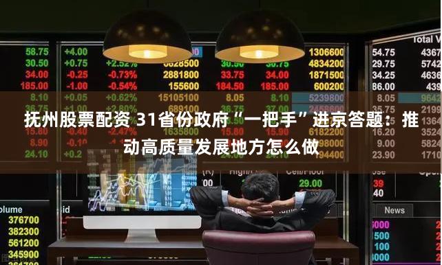 抚州股票配资 31省份政府“一把手”进京答题：推动高质量发展地方怎么做