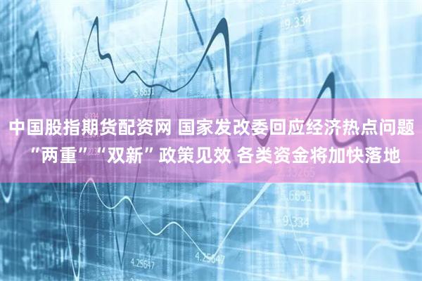 中国股指期货配资网 国家发改委回应经济热点问题 “两重”“双新”政策见效 各类资金将加快落地