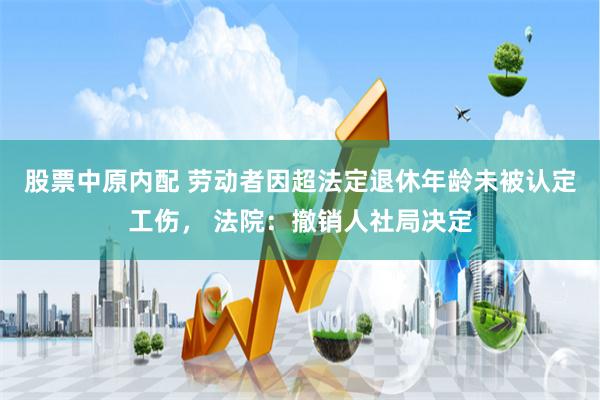 股票中原内配 劳动者因超法定退休年龄未被认定工伤， 法院：撤销人社局决定