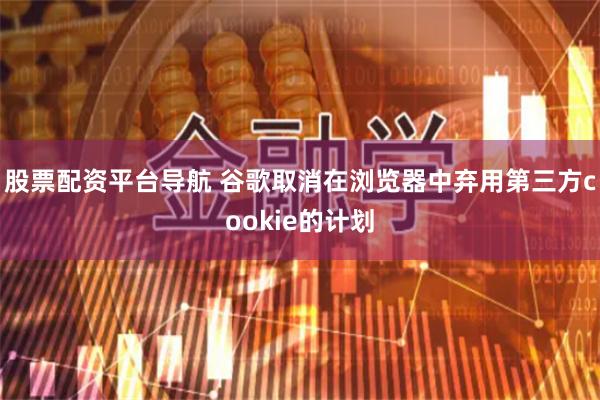 股票配资平台导航 谷歌取消在浏览器中弃用第三方cookie的计划