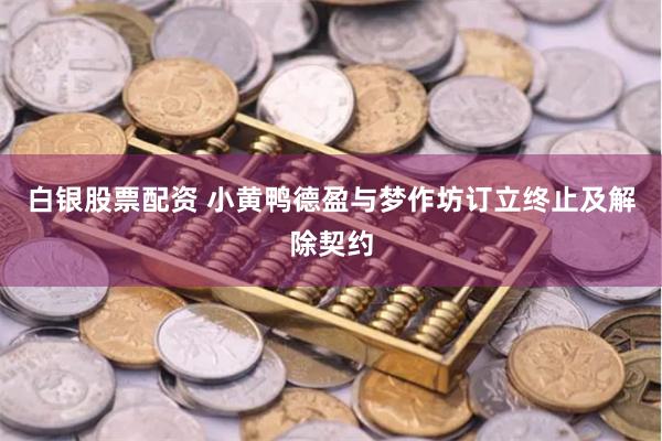 白银股票配资 小黄鸭德盈与梦作坊订立终止及解除契约