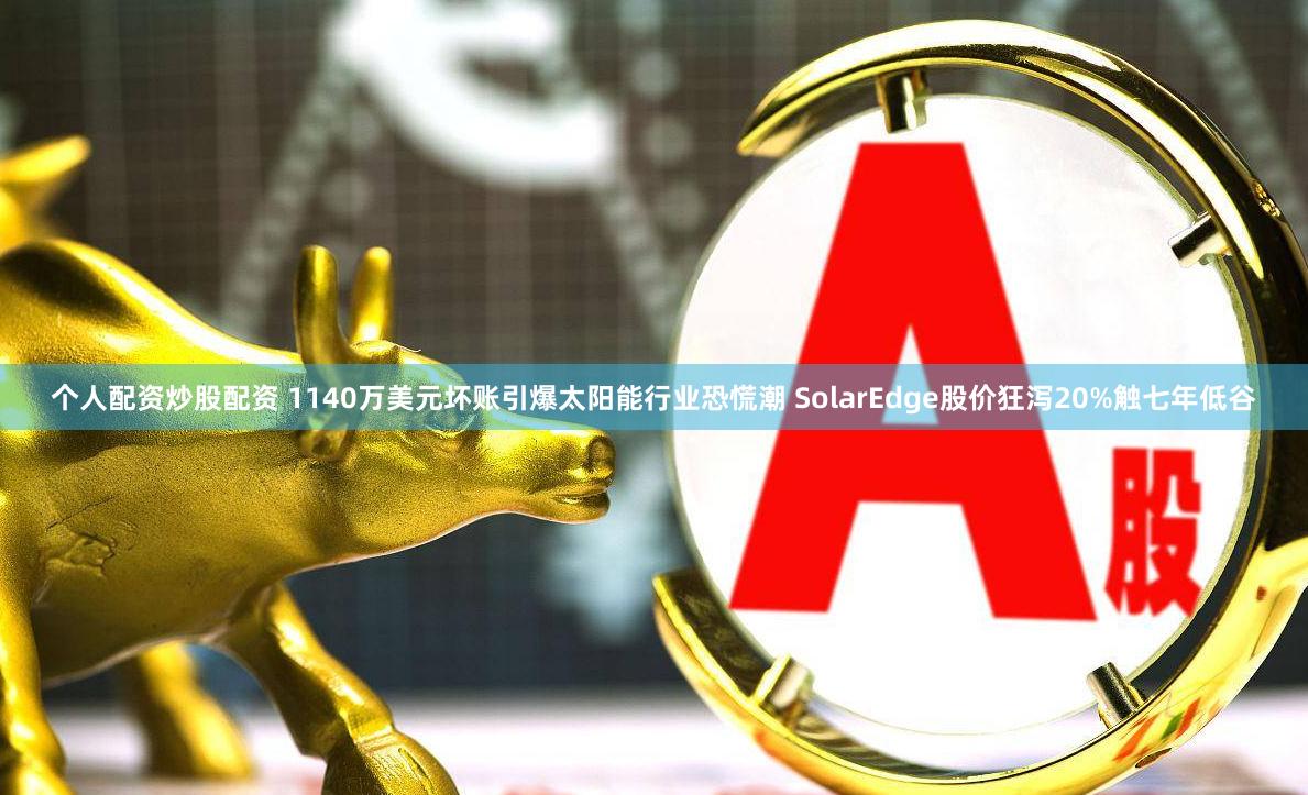 个人配资炒股配资 1140万美元坏账引爆太阳能行业恐慌潮 SolarEdge股价狂泻20%触七年低谷