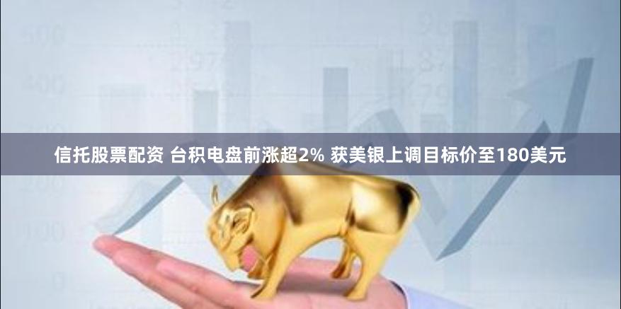 信托股票配资 台积电盘前涨超2% 获美银上调目标价至180美元