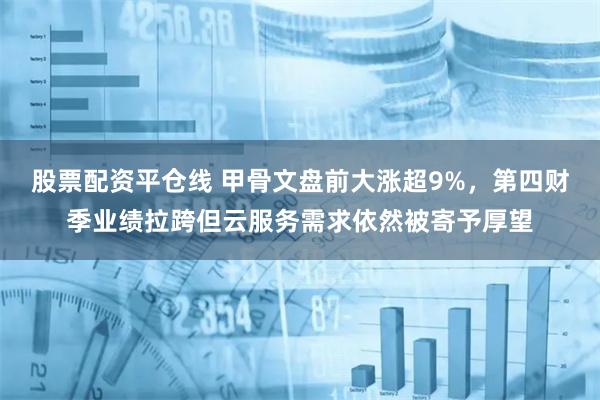 股票配资平仓线 甲骨文盘前大涨超9%，第四财季业绩拉跨但云服务需求依然被寄予厚望