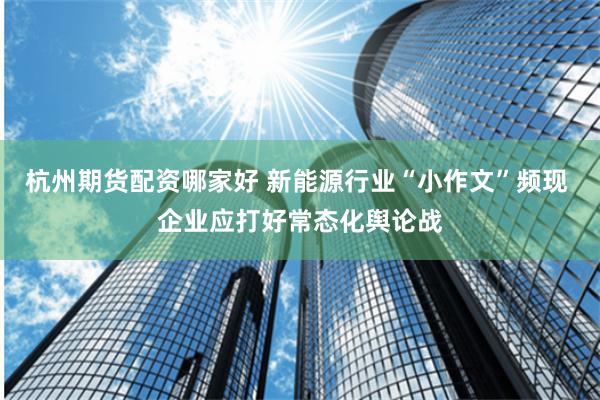 杭州期货配资哪家好 新能源行业“小作文”频现 企业应打好常态化舆论战