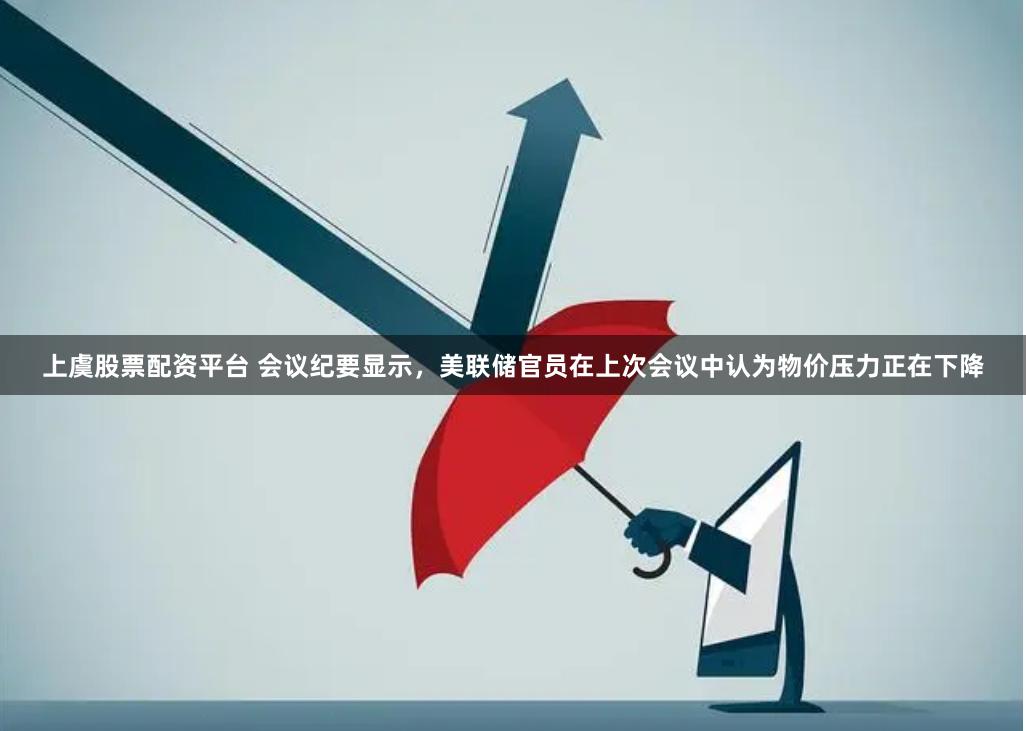 上虞股票配资平台 会议纪要显示，美联储官员在上次会议中认为物价压力正在下降